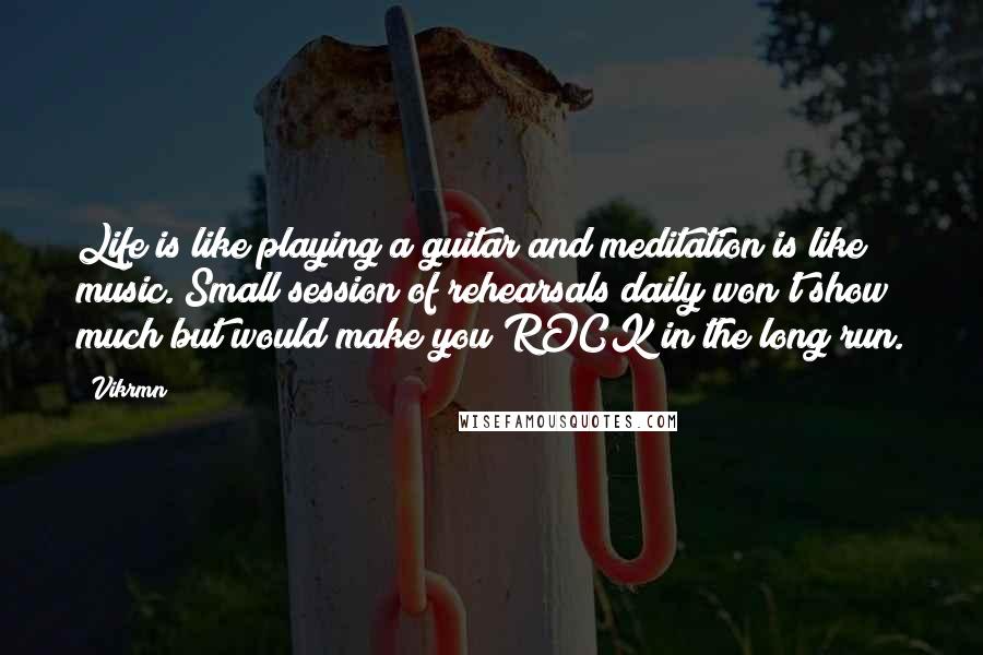 Vikrmn Quotes: Life is like playing a guitar and meditation is like music. Small session of rehearsals daily won't show much but would make you ROCK in the long run.