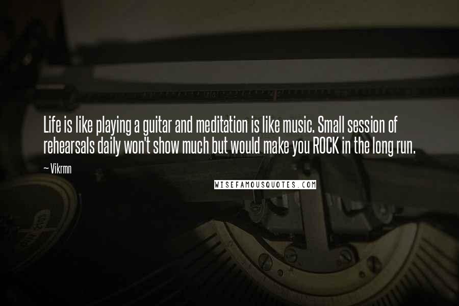 Vikrmn Quotes: Life is like playing a guitar and meditation is like music. Small session of rehearsals daily won't show much but would make you ROCK in the long run.