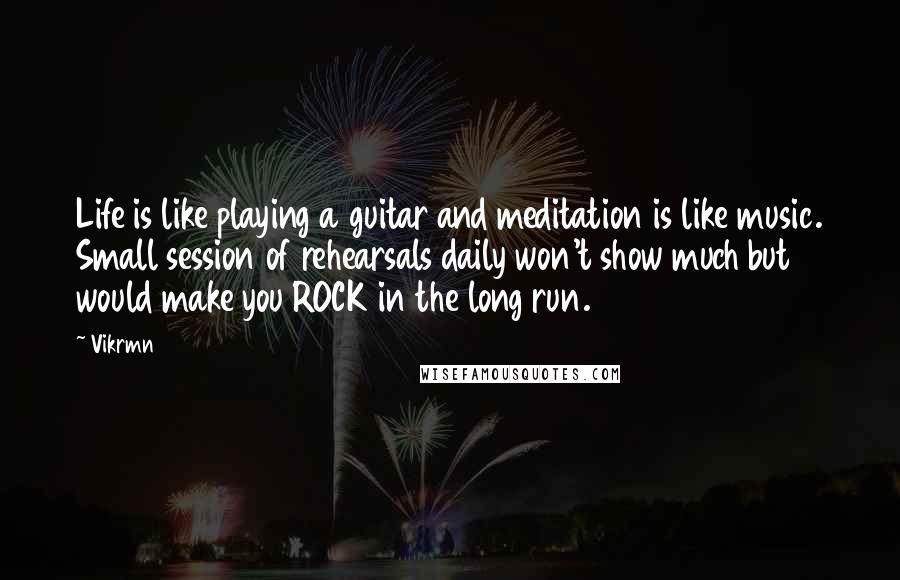 Vikrmn Quotes: Life is like playing a guitar and meditation is like music. Small session of rehearsals daily won't show much but would make you ROCK in the long run.