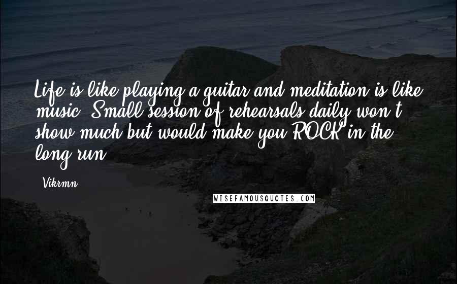 Vikrmn Quotes: Life is like playing a guitar and meditation is like music. Small session of rehearsals daily won't show much but would make you ROCK in the long run.