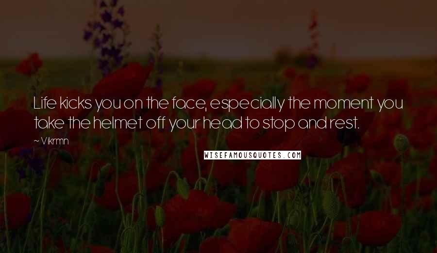 Vikrmn Quotes: Life kicks you on the face, especially the moment you take the helmet off your head to stop and rest.