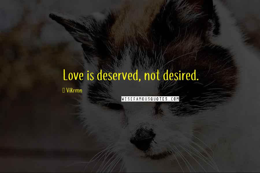 Vikrmn Quotes: Love is deserved, not desired.