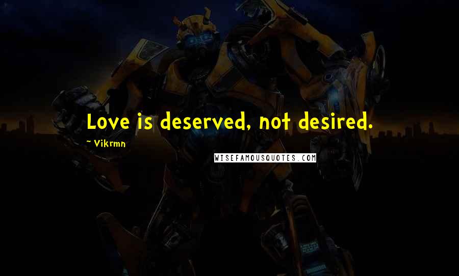 Vikrmn Quotes: Love is deserved, not desired.