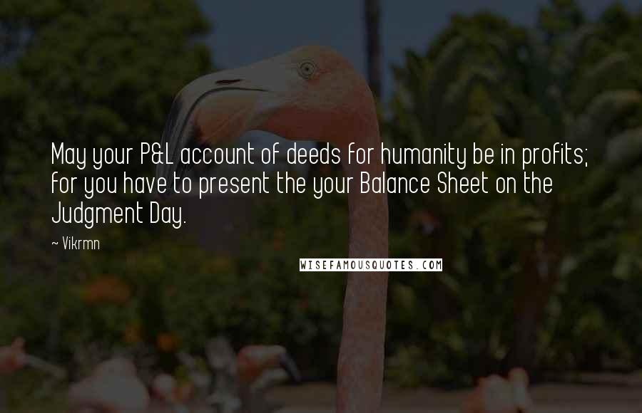 Vikrmn Quotes: May your P&L account of deeds for humanity be in profits; for you have to present the your Balance Sheet on the Judgment Day.