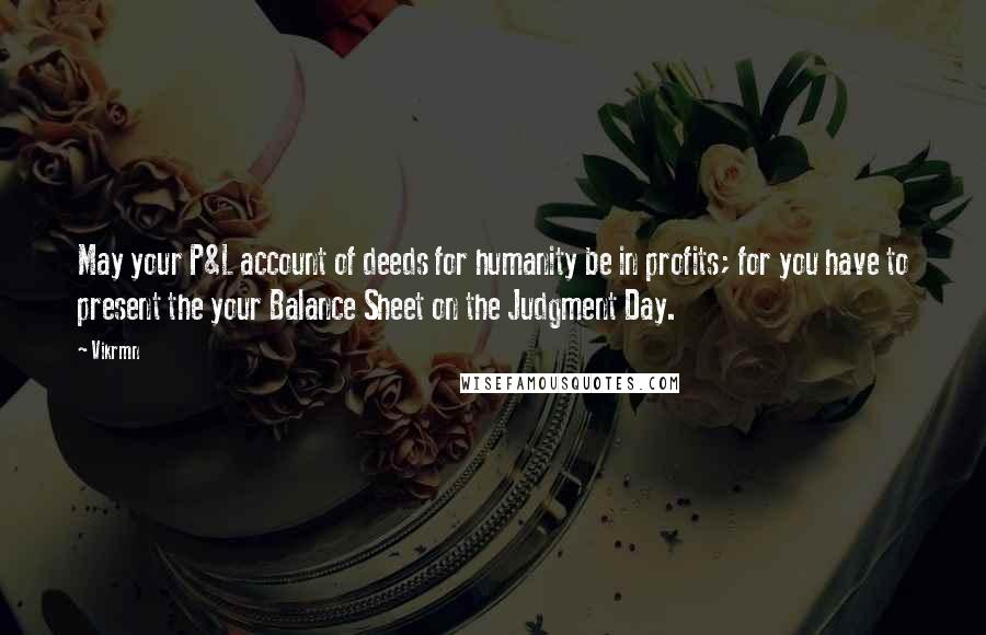 Vikrmn Quotes: May your P&L account of deeds for humanity be in profits; for you have to present the your Balance Sheet on the Judgment Day.