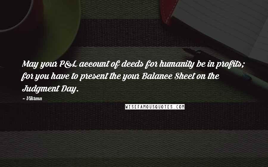 Vikrmn Quotes: May your P&L account of deeds for humanity be in profits; for you have to present the your Balance Sheet on the Judgment Day.