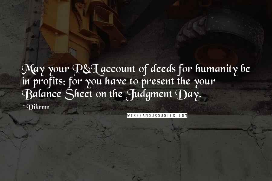 Vikrmn Quotes: May your P&L account of deeds for humanity be in profits; for you have to present the your Balance Sheet on the Judgment Day.