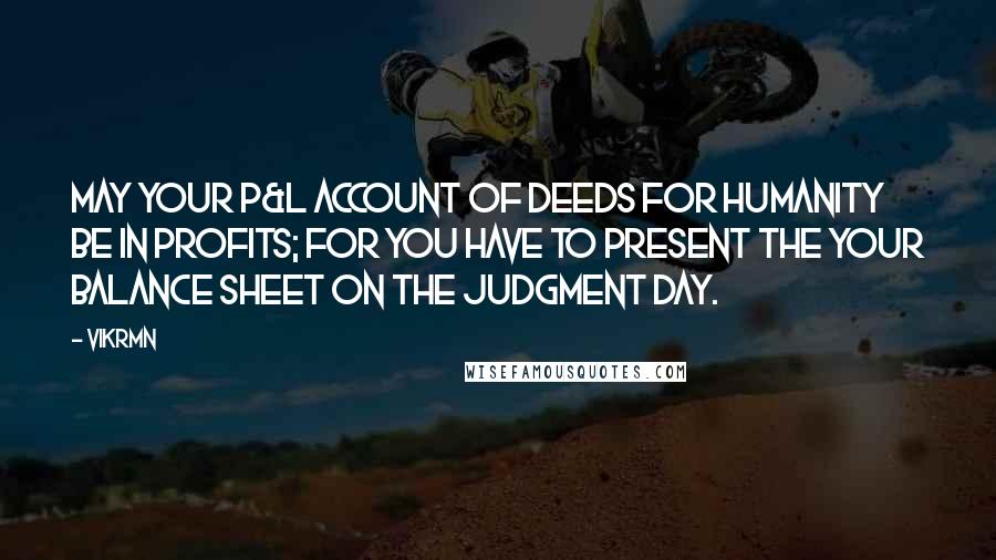 Vikrmn Quotes: May your P&L account of deeds for humanity be in profits; for you have to present the your Balance Sheet on the Judgment Day.