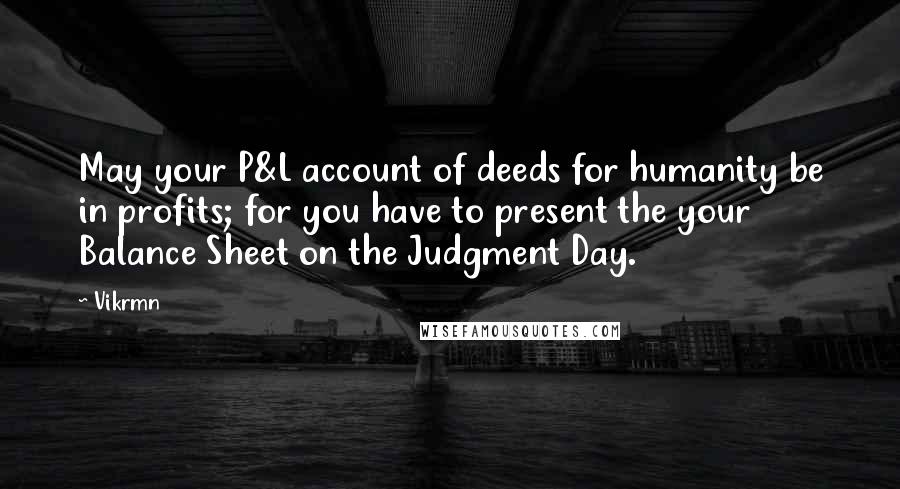 Vikrmn Quotes: May your P&L account of deeds for humanity be in profits; for you have to present the your Balance Sheet on the Judgment Day.