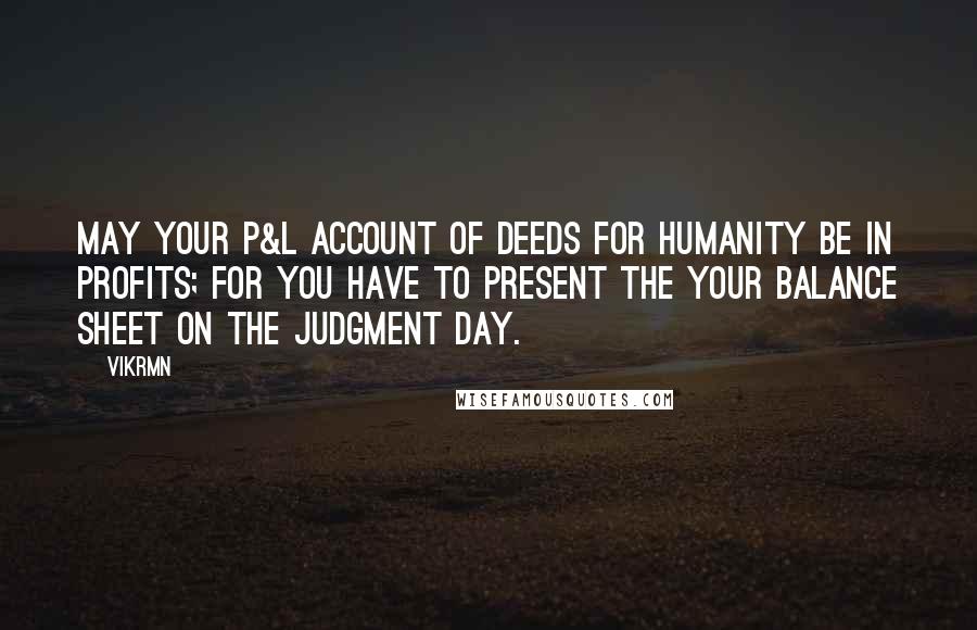 Vikrmn Quotes: May your P&L account of deeds for humanity be in profits; for you have to present the your Balance Sheet on the Judgment Day.