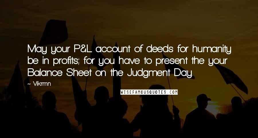 Vikrmn Quotes: May your P&L account of deeds for humanity be in profits; for you have to present the your Balance Sheet on the Judgment Day.