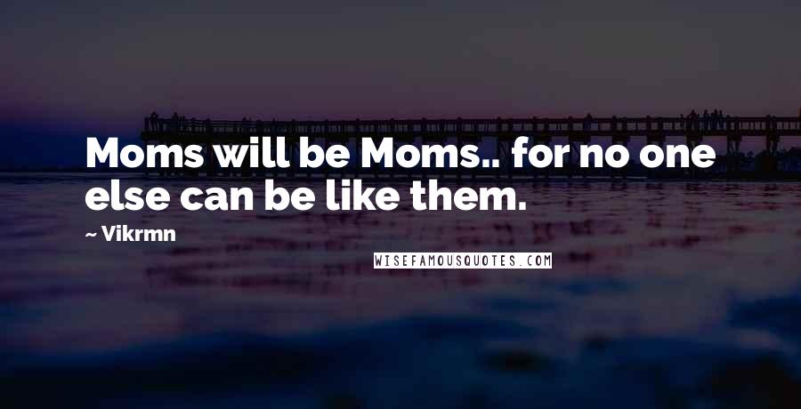 Vikrmn Quotes: Moms will be Moms.. for no one else can be like them.