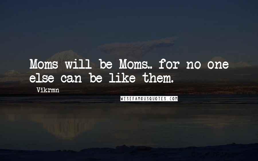 Vikrmn Quotes: Moms will be Moms.. for no one else can be like them.