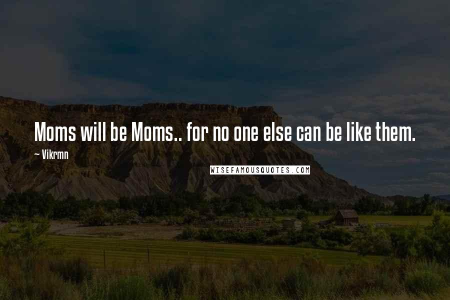 Vikrmn Quotes: Moms will be Moms.. for no one else can be like them.