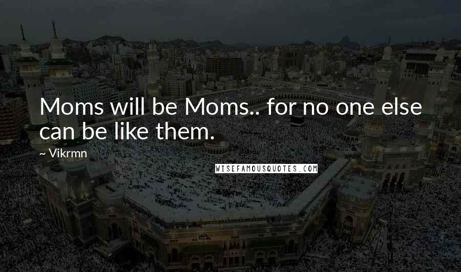 Vikrmn Quotes: Moms will be Moms.. for no one else can be like them.