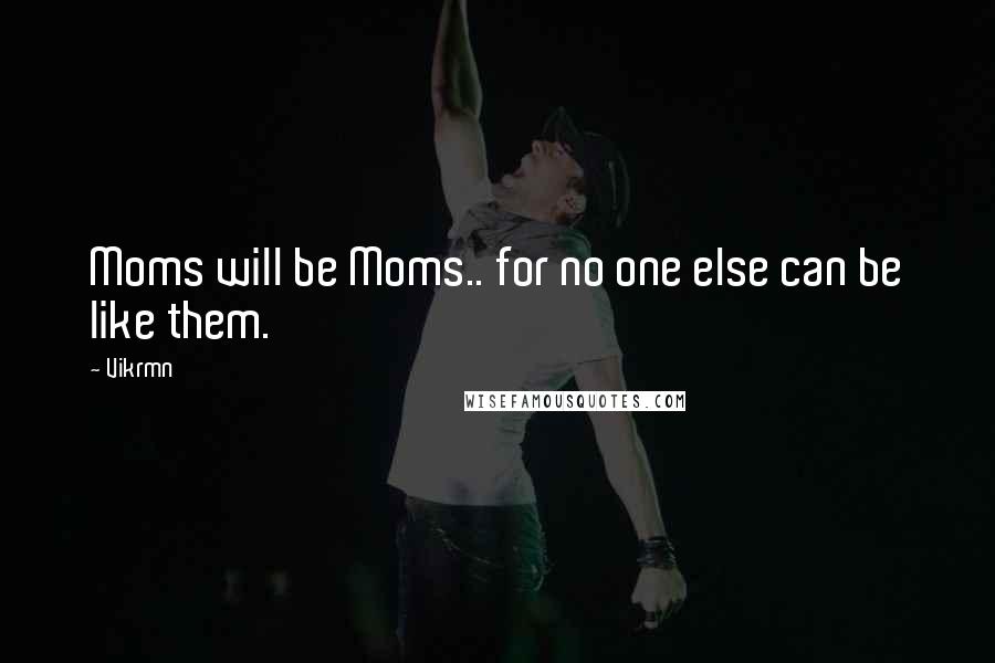 Vikrmn Quotes: Moms will be Moms.. for no one else can be like them.