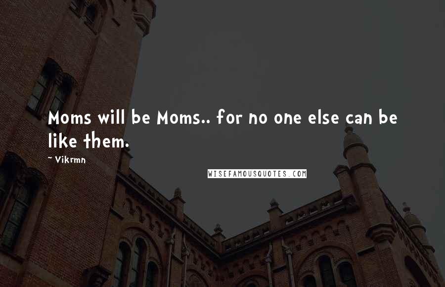Vikrmn Quotes: Moms will be Moms.. for no one else can be like them.