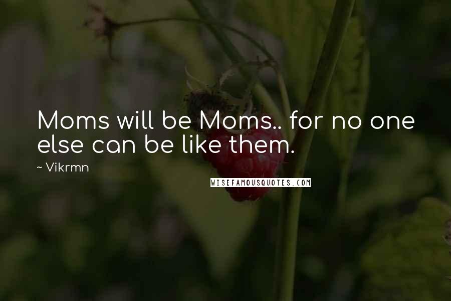 Vikrmn Quotes: Moms will be Moms.. for no one else can be like them.