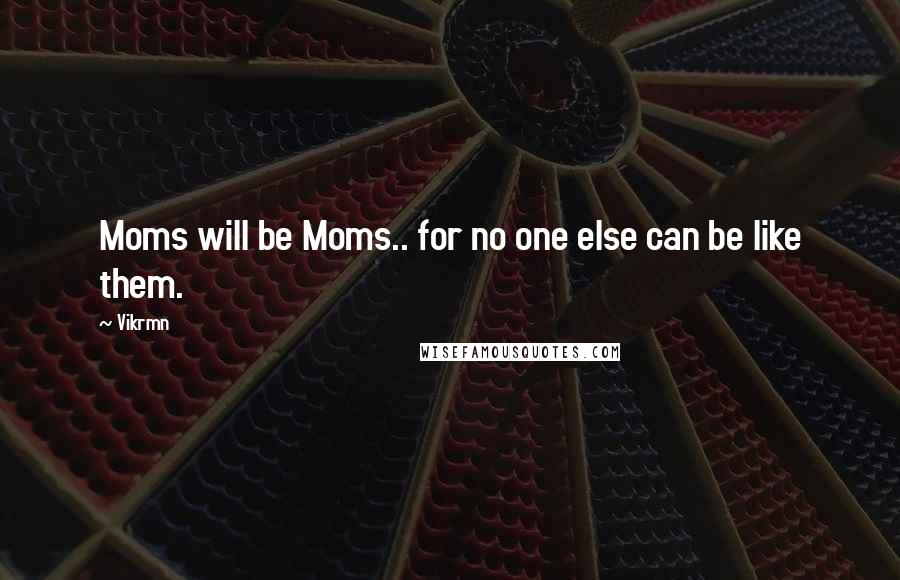 Vikrmn Quotes: Moms will be Moms.. for no one else can be like them.