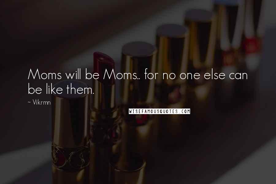 Vikrmn Quotes: Moms will be Moms.. for no one else can be like them.