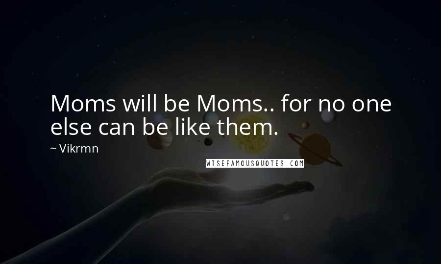 Vikrmn Quotes: Moms will be Moms.. for no one else can be like them.