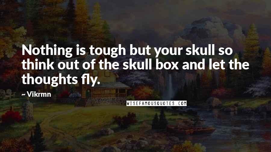 Vikrmn Quotes: Nothing is tough but your skull so think out of the skull box and let the thoughts fly.