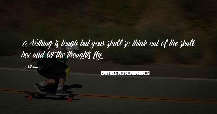 Vikrmn Quotes: Nothing is tough but your skull so think out of the skull box and let the thoughts fly.
