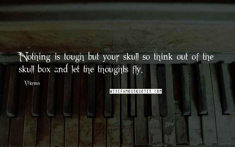 Vikrmn Quotes: Nothing is tough but your skull so think out of the skull box and let the thoughts fly.