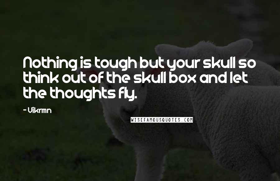 Vikrmn Quotes: Nothing is tough but your skull so think out of the skull box and let the thoughts fly.