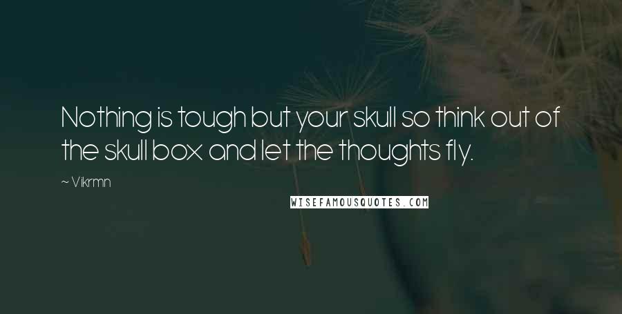 Vikrmn Quotes: Nothing is tough but your skull so think out of the skull box and let the thoughts fly.