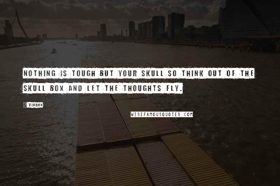 Vikrmn Quotes: Nothing is tough but your skull so think out of the skull box and let the thoughts fly.