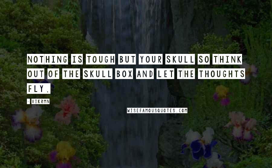 Vikrmn Quotes: Nothing is tough but your skull so think out of the skull box and let the thoughts fly.