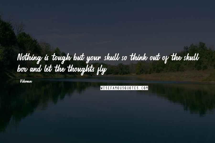 Vikrmn Quotes: Nothing is tough but your skull so think out of the skull box and let the thoughts fly.