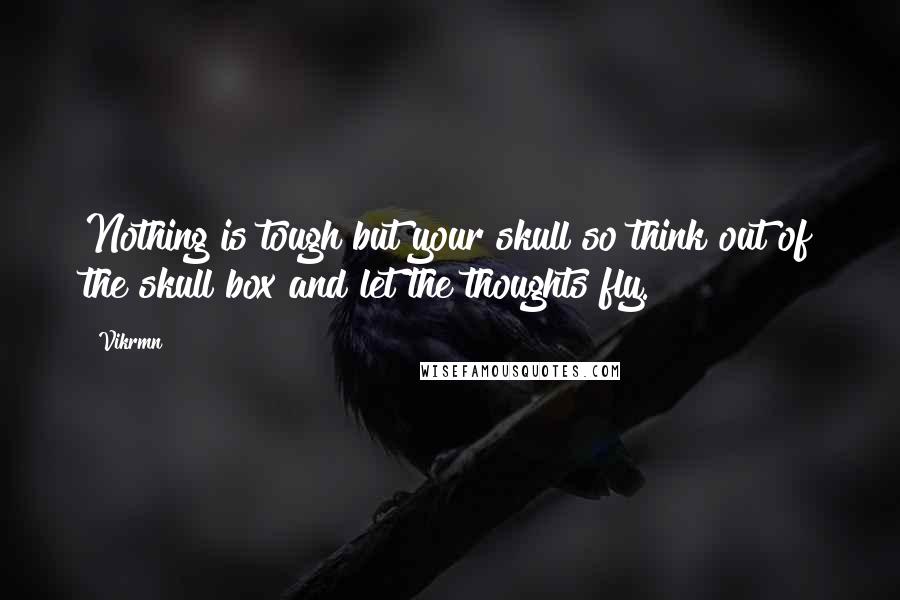 Vikrmn Quotes: Nothing is tough but your skull so think out of the skull box and let the thoughts fly.