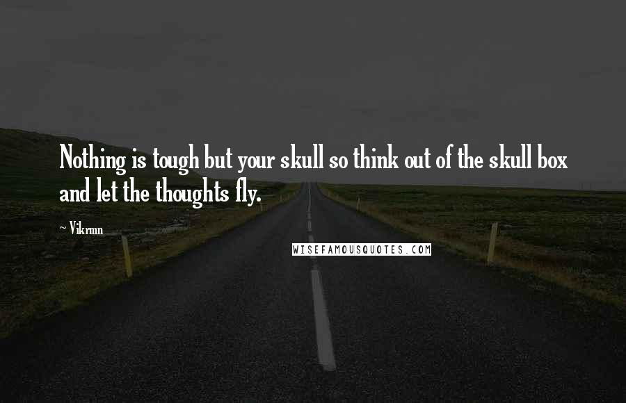 Vikrmn Quotes: Nothing is tough but your skull so think out of the skull box and let the thoughts fly.