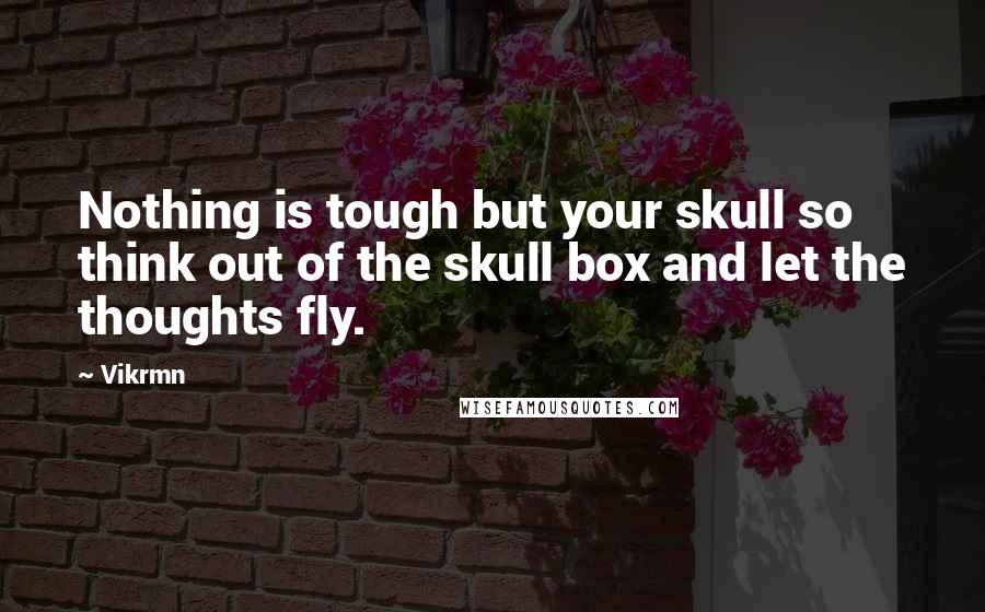 Vikrmn Quotes: Nothing is tough but your skull so think out of the skull box and let the thoughts fly.
