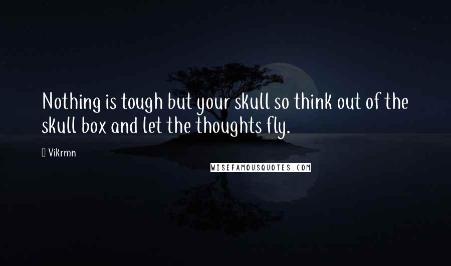Vikrmn Quotes: Nothing is tough but your skull so think out of the skull box and let the thoughts fly.