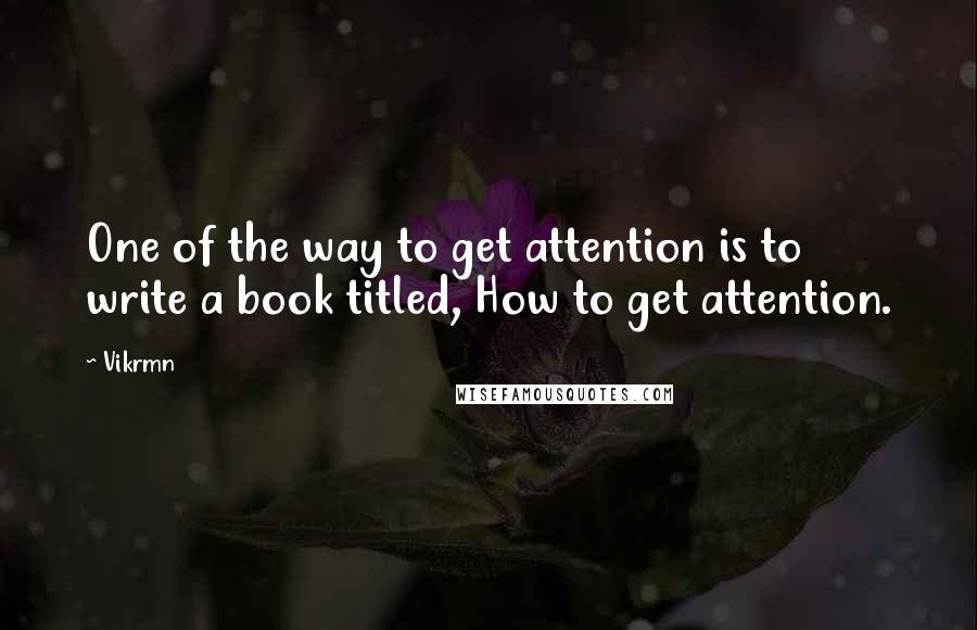 Vikrmn Quotes: One of the way to get attention is to write a book titled, How to get attention.