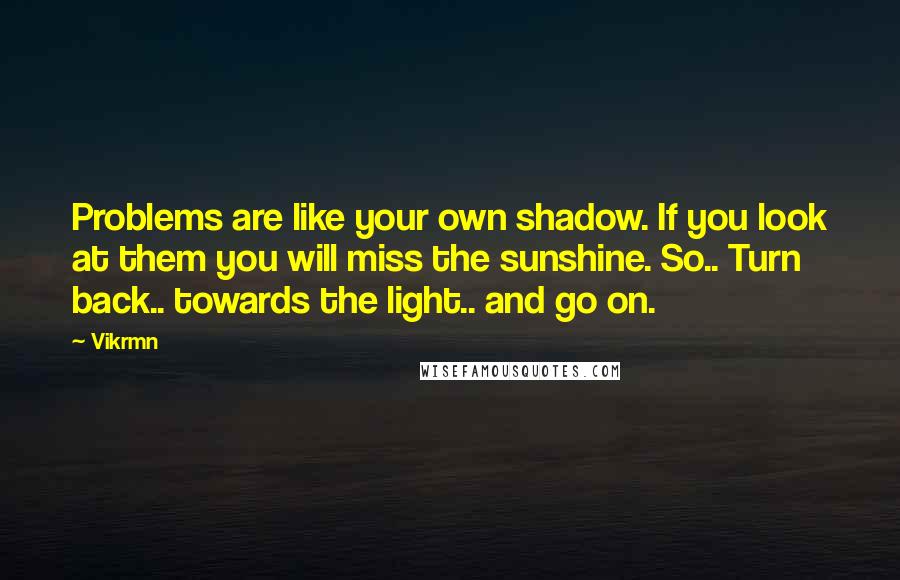 Vikrmn Quotes: Problems are like your own shadow. If you look at them you will miss the sunshine. So.. Turn back.. towards the light.. and go on.