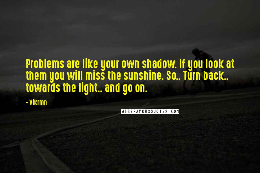 Vikrmn Quotes: Problems are like your own shadow. If you look at them you will miss the sunshine. So.. Turn back.. towards the light.. and go on.