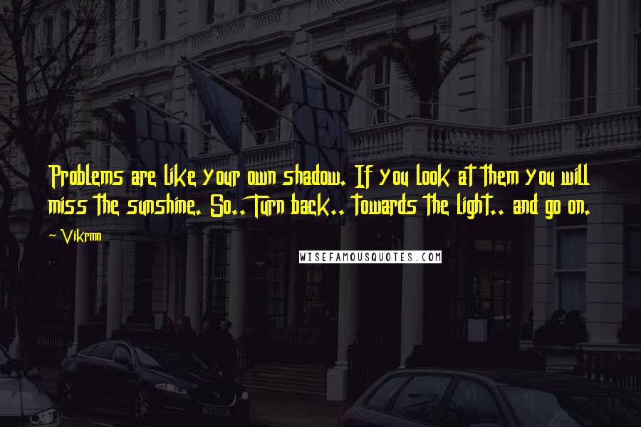 Vikrmn Quotes: Problems are like your own shadow. If you look at them you will miss the sunshine. So.. Turn back.. towards the light.. and go on.