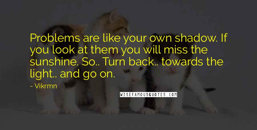 Vikrmn Quotes: Problems are like your own shadow. If you look at them you will miss the sunshine. So.. Turn back.. towards the light.. and go on.