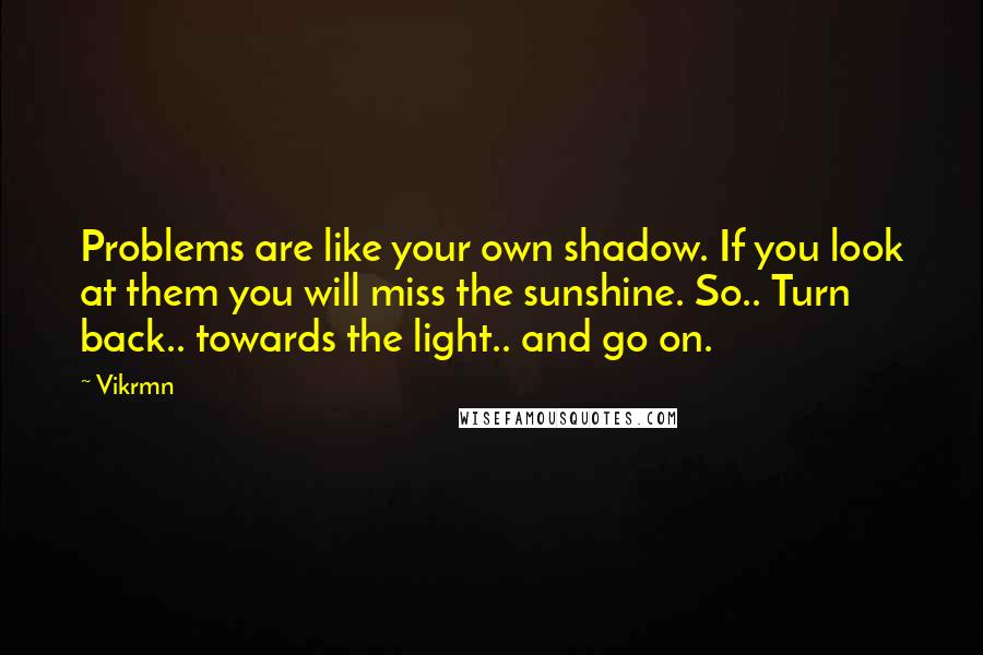 Vikrmn Quotes: Problems are like your own shadow. If you look at them you will miss the sunshine. So.. Turn back.. towards the light.. and go on.