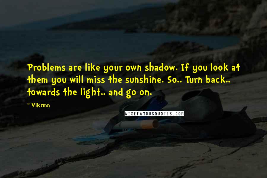 Vikrmn Quotes: Problems are like your own shadow. If you look at them you will miss the sunshine. So.. Turn back.. towards the light.. and go on.