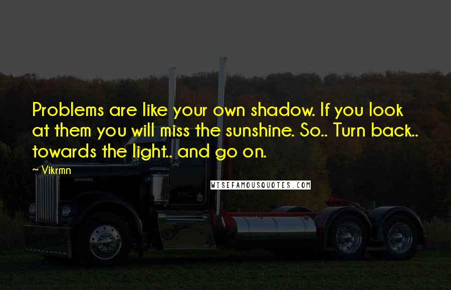 Vikrmn Quotes: Problems are like your own shadow. If you look at them you will miss the sunshine. So.. Turn back.. towards the light.. and go on.