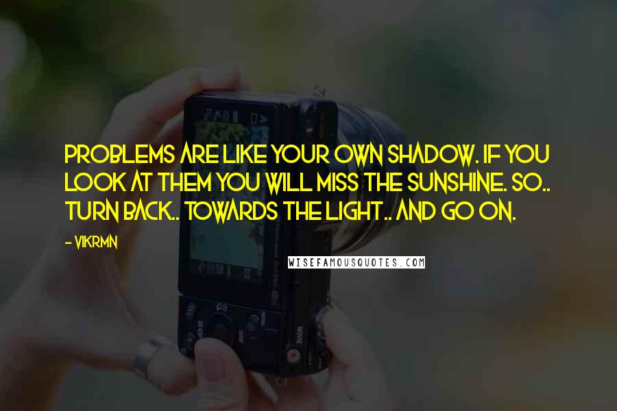 Vikrmn Quotes: Problems are like your own shadow. If you look at them you will miss the sunshine. So.. Turn back.. towards the light.. and go on.