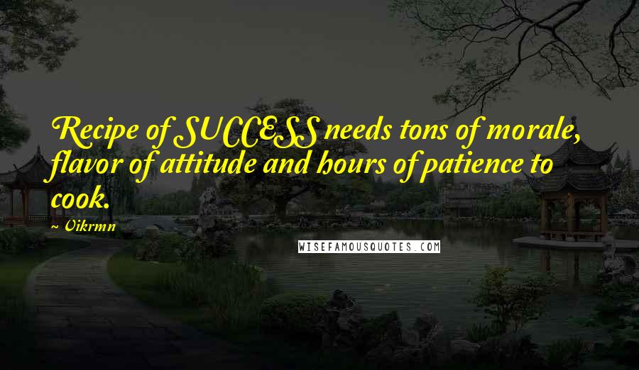 Vikrmn Quotes: Recipe of SUCCESS needs tons of morale, flavor of attitude and hours of patience to cook.