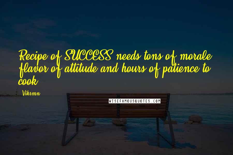 Vikrmn Quotes: Recipe of SUCCESS needs tons of morale, flavor of attitude and hours of patience to cook.