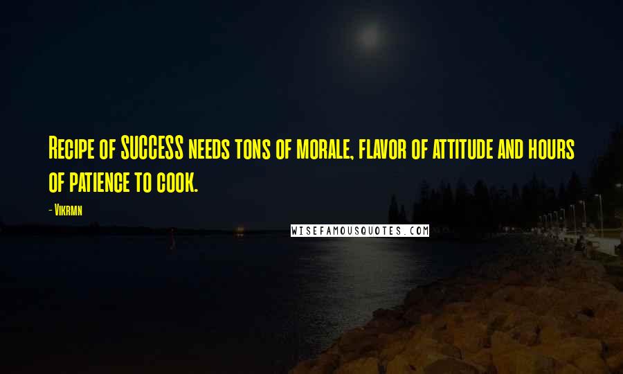 Vikrmn Quotes: Recipe of SUCCESS needs tons of morale, flavor of attitude and hours of patience to cook.