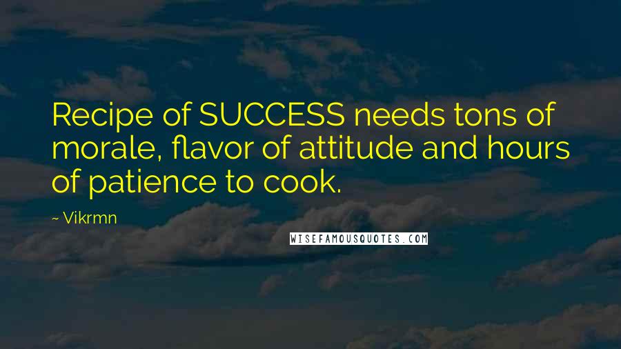 Vikrmn Quotes: Recipe of SUCCESS needs tons of morale, flavor of attitude and hours of patience to cook.